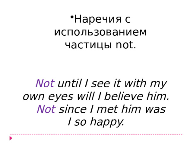 Наречия с использованием частицы not.    Наречия с использованием частицы not.    Not until I see it with my own eyes will I believe him. Not since I met him was I so happy. 