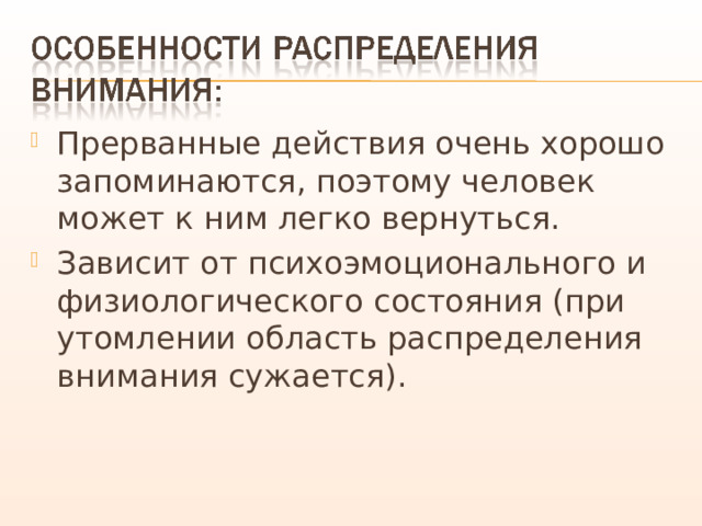 Прерванные действия очень хорошо запоминаются, поэтому человек может к ним легко вернуться. Зависит от психоэмоционального и физиологического состояния (при утомлении область распределения внимания сужается). 