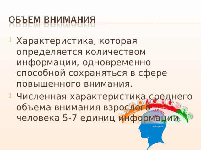 Характеристика, которая определяется количеством информации, одновременно способной сохраняться в сфере повышенного внимания. Численная характеристика среднего объема внимания взрослого человека 5-7 единиц информации. 
