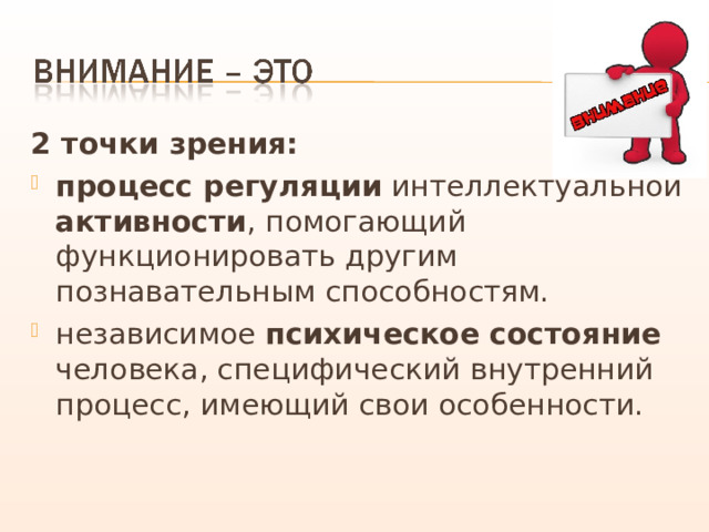 2 точки зрения: процесс регуляции интеллектуальной активности , помогающий функционировать другим познавательным способностям. независимое психическое состояние человека, специфический внутренний процесс, имеющий свои особенности. 