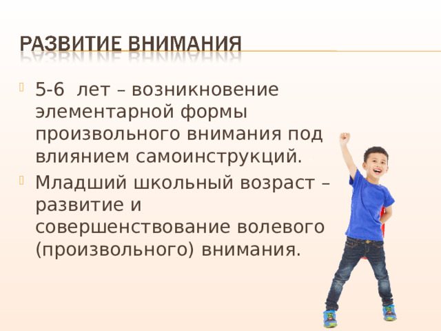 5-6 лет – возникновение элементарной формы произвольного внимания под влиянием самоинструкций. Младший школьный возраст – развитие и совершенствование волевого (произвольного) внимания. 