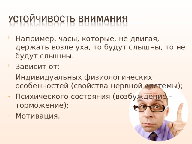 Например, часы, которые, не двигая, держать возле уха, то будут слышны, то не будут слышны. Зависит от: Индивидуальных физиологических особенностей (свойства нервной системы); Психического состояния (возбуждение – торможение); Мотивация. 