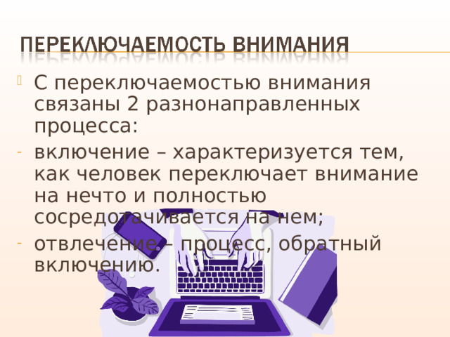 С переключаемостью внимания связаны 2 разнонаправленных процесса: включение – характеризуется тем, как человек переключает внимание на нечто и полностью сосредотачивается на нем; отвлечение – процесс, обратный включению. 