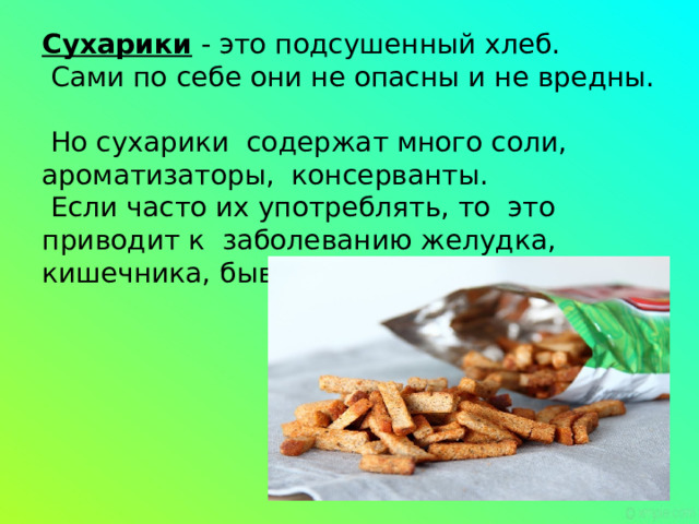 Сухарики - это подсушенный хлеб.  Сами по себе они не опасны и не вредны.  Но сухарики содержат много соли, ароматизаторы, консерванты.  Если часто их употреблять, то это приводит к заболеванию желудка, кишечника, бывает аллергия.      