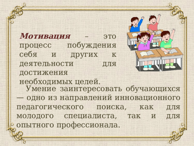 Мотивация – это процесс побуждения себя и других к деятельности для достижения необходимых целей. Умение заинтересовать обучающихся — одно из направлений инновационного педагогического поиска, как для молодого специалиста, так и для опытного профессионала. 
