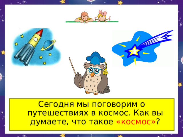 Сегодня мы поговорим о путешествиях в космос. Как вы думаете, что такое «космос» ? 