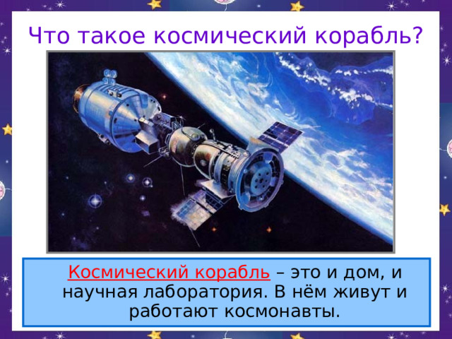 Что такое космический корабль?  Космический корабль – это и дом, и научная лаборатория. В нём живут и работают космонавты. 