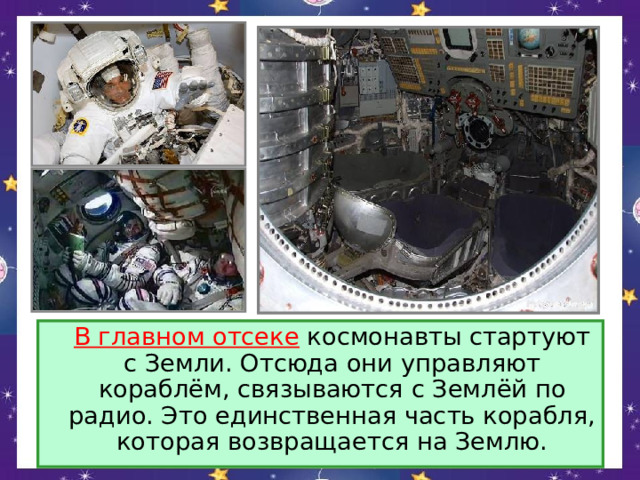  В главном отсеке космонавты стартуют с Земли. Отсюда они управляют кораблём, связываются с Землёй по радио. Это единственная часть корабля, которая возвращается на Землю. 