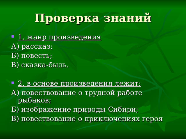 Проверка знаний 1. жанр произведения А) рассказ; Б) повесть; В) сказка-быль. 2. в основе произведения лежит: А) повествование о трудной работе рыбаков; Б) изображение природы Сибири; В) повествование о приключениях героя 
