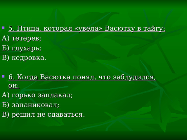 5. Птица, которая «увела» Васютку в тайгу: А) тетерев; Б) глухарь; В) кедровка. 6. Когда Васютка понял, что заблудился, он: А) горько заплакал; Б) запаниковал; В) решил не сдаваться. 