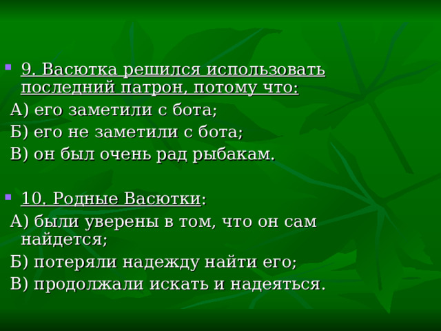 9. Васютка решился использовать последний патрон, потому что:  А) его заметили с бота;  Б) его не заметили с бота;  В) он был очень рад рыбакам. 10. Родные Васютки :  А) были уверены в том, что он сам найдется;  Б) потеряли надежду найти его;  В) продолжали искать и надеяться. 