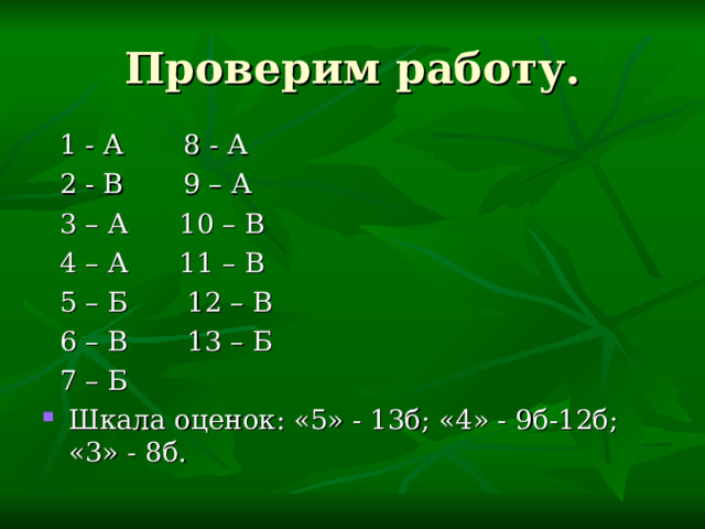 Проверим работу.  1 - А 8 - А  2 - В 9 – А  3 – А 10 – В  4 – А 11 – В  5 – Б 12 – В  6 – В 13 – Б  7 – Б Шкала оценок: «5» - 13б; «4» - 9б-12б; «3» - 8б. 