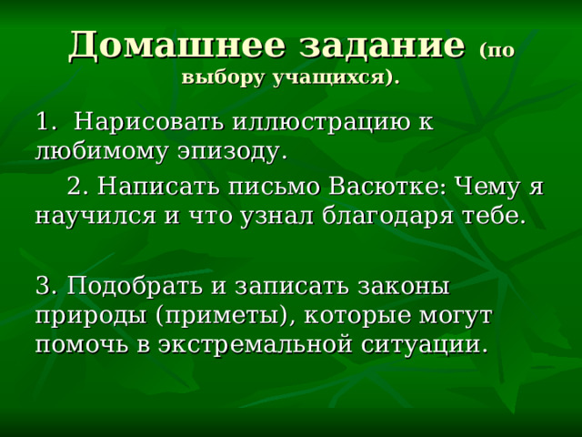 Домашнее задание (по выбору учащихся). 1. Нарисовать иллюстрацию к любимому эпизоду.  2. Написать письмо Васютке: Чему я научился и что узнал благодаря тебе. 3. Подобрать и записать законы природы (приметы), которые могут помочь в экстремальной ситуации. 