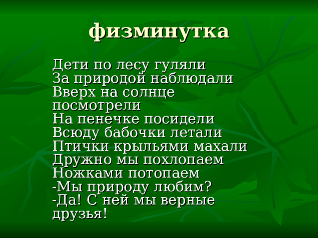 физминутка Дети по лесу гуляли За природой наблюдали Вверх на солнце посмотрели На пенечке посидели Всюду бабочки летали Птички крыльями махали Дружно мы похлопаем Ножками потопаем -Мы природу любим? -Да! С ней мы верные друзья! 