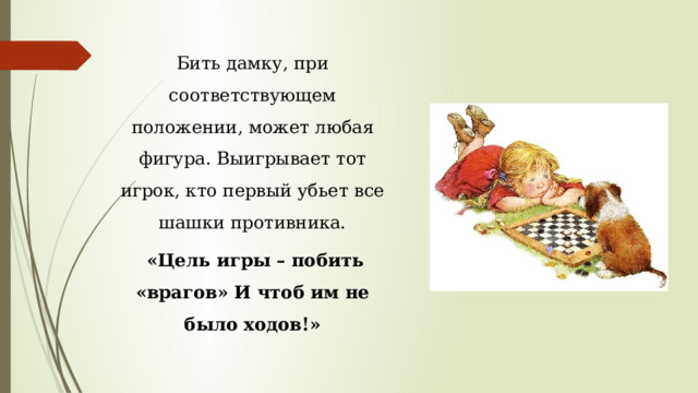 Бить дамку, при соответствующем положении, может любая фигура. Выигрывает тот игрок, кто первый убьет все шашки противника.  «Цель игры – побить «врагов» И чтоб им не было ходов!» 