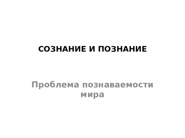 СОЗНАНИЕ И ПОЗНАНИЕ    Проблема познаваемости мира 