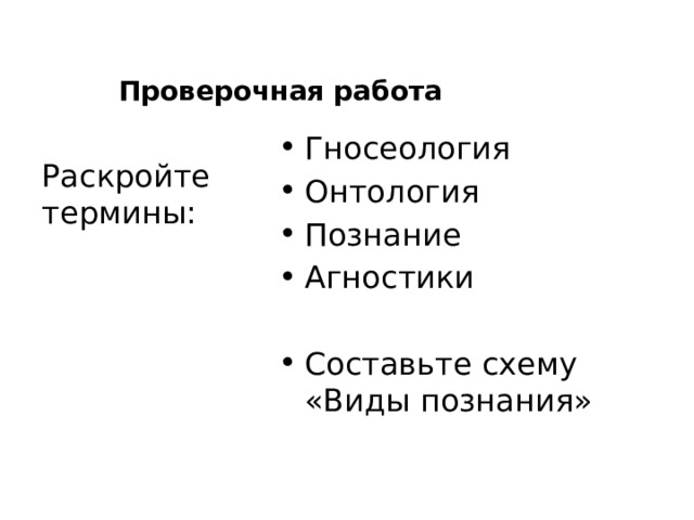 Проверочная работа Раскройте термины: Гносеология Онтология Познание Агностики Составьте схему «Виды познания» 