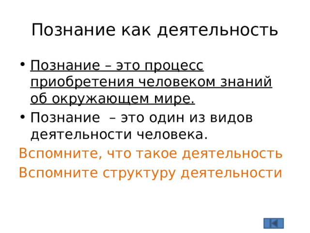 Познание как деятельность Познание – это процесс приобретения человеком знаний об окружающем мире. Познание – это один из видов деятельности человека. Вспомните, что такое деятельность Вспомните структуру деятельности  