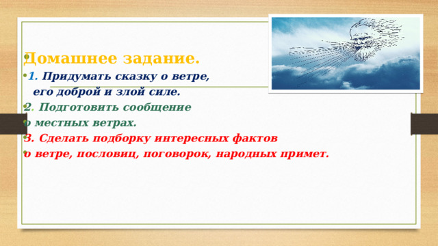 Домашнее задание.   1 . Придумать сказку о ветре,  его доброй и злой силе. 2 . Подготовить сообщение о местных ветрах. 3. Сделать подборку интересных фактов о ветре, пословиц, поговорок, народных примет. 