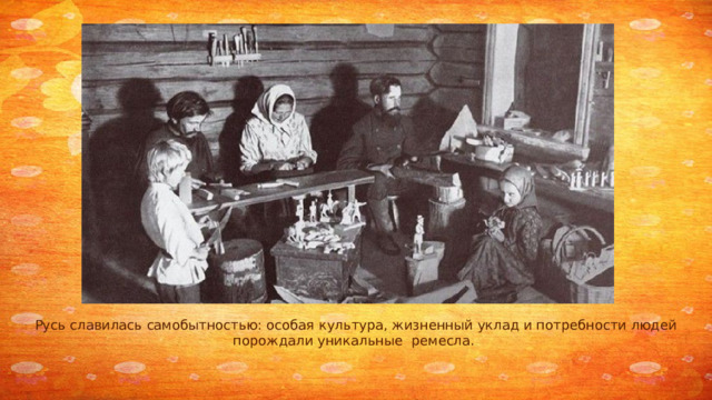 Русь славилась самобытностью: особая культура, жизненный уклад и потребности людей порождали уникальные ремесла.  