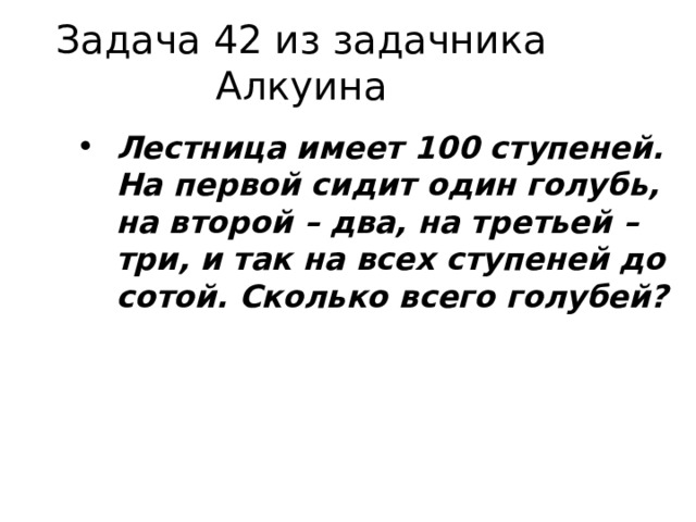 Задача 42 из задачника Алкуина Лестница имеет 100 ступеней. На первой сидит один голубь, на второй – два, на третьей – три, и так на всех ступеней до сотой. Сколько всего голубей?  