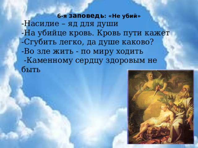 6-я заповедь : «Не убий» -Насилие – яд для души -На убийце кровь. Кровь пути кажет -Сгубить легко, да душе каково? -Во зле жить - по миру ходить   -Каменному сердцу здоровым не быть 