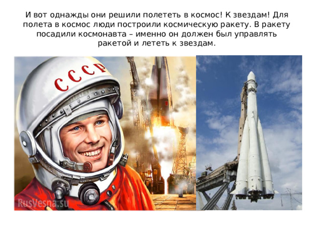 И вот однажды они решили полететь в космос! К звездам! Для полета в космос люди построили космическую ракету. В ракету посадили космонавта – именно он должен был управлять ракетой и лететь к звездам. 