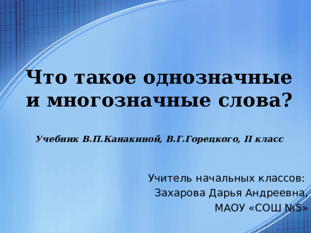   Что такое однозначные и многозначные слова?   Учебник В.П.Канакиной, В.Г.Горецкого, II класс   Учитель начальных классов: Захарова Дарья Андреевна, МАОУ «СОШ №5» 