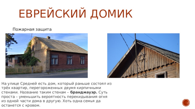 еврейский домик   Пожарная защита На улице Средней есть дом, который раньше состоял из трёх квартир, перегороженных двумя кирпичными стенами. Название таким стенам –  брандмауэр. Суть проста – уменьшить вероятность перекидывания огня из одной части дома в другую. Хоть одна семья да останется с кровом. 