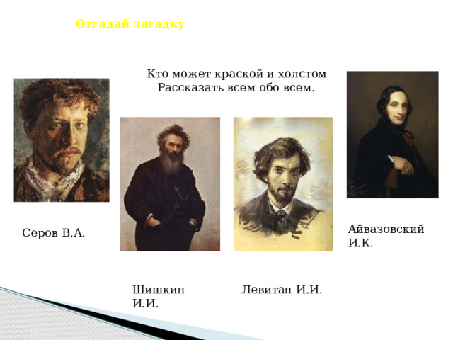 Отгадай загадку  Кто может краской и холстом  Рассказать всем обо всем. Айвазовский И.К. Серов В.А. Шишкин И.И. Левитан И.И. 