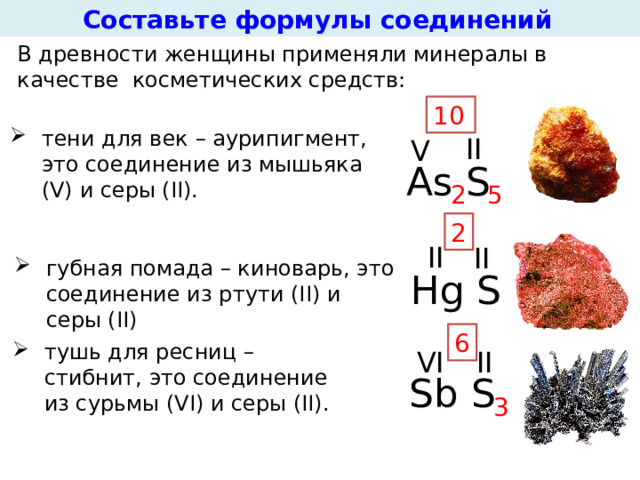 В древности женщины применяли минералы в качестве косметических средств: 10 тени для век – аурипигмент, это соединение из мышьяка (V) и серы (II). II V Аs S 5 2 2 II II губная помада – киноварь, это соединение из ртути (II) и серы (II) Hg S 6 тушь для ресниц – стибнит, это соединение из сурьмы (VI) и серы (II). II VI Sb S 3  