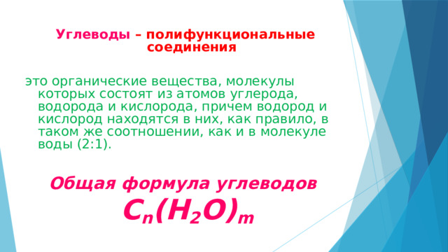 Углеводы  – полифункциональные соединения это органические вещества, молекулы которых состоят из атомов углерода, водорода и кислорода, причем водород и кислород находятся в них, как правило, в таком же соотношении, как и в молекуле воды (2:1).  Общая формула углеводов  С n (H 2 O) m 