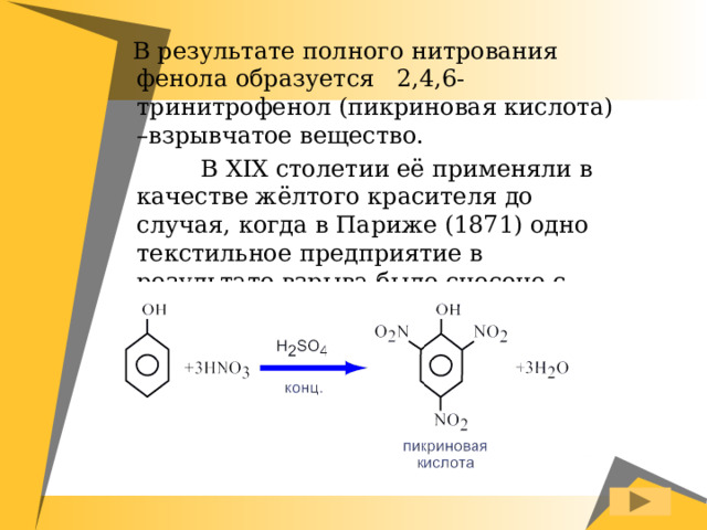  В результате полного нитрования фенола образуется 2,4,6-тринитрофенол (пикриновая кислота) –взрывчатое вещество.  В XIX столетии её применяли в качестве жёлтого красителя до случая, когда в Париже (1871) одно текстильное предприятие в результате взрыва было снесено с поверхности земли. 