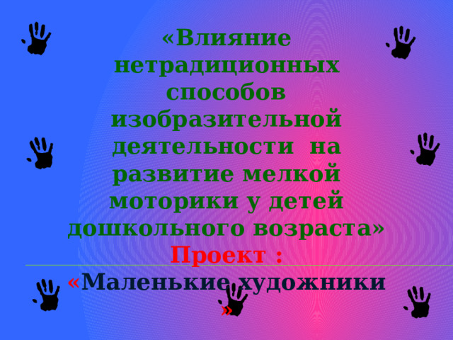 «Влияние нетрадиционных способов изобразительной деятельности на развитие мелкой моторики у детей дошкольного возраста» Проект : « Маленькие художники »    