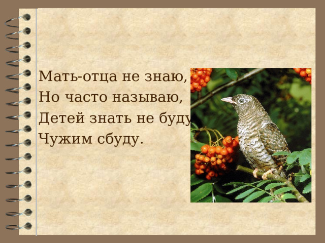 Мать-отца не знаю, Но часто называю, Детей знать не буду, Чужим сбуду. 
