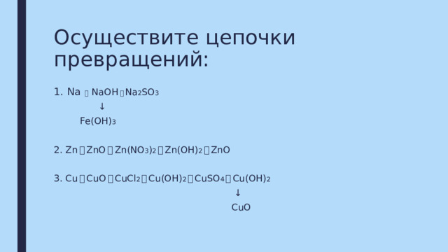 Осуществите цепочки превращений: Na  ￫ NaOH ￫ Na 2 SO 3  ↓  Fe(OH) 3 2. Zn ￫ ZnO ￫ Zn(NO 3 ) 2 ￫ Zn(OH) 2 ￫ ZnO 3. Cu ￫ CuO ￫ CuCl 2 ￫ Cu(OH) 2 ￫ CuSO 4 ￫ Cu(OH) 2 ↓  CuO 