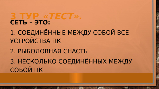 3 тур «Тест». Сеть – это: 1. Соединённые между собой все устройства ПК 2. Рыболовная снасть 3. Несколько соединённых между собой ПК 