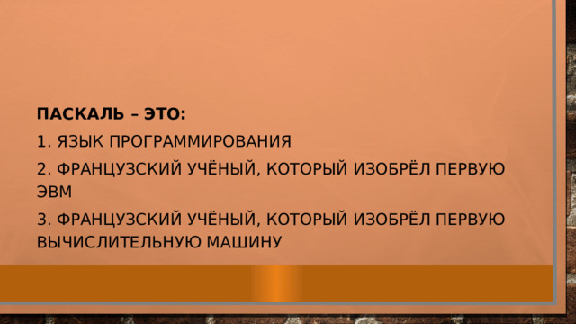 Паскаль – это: 1. Язык программирования 2. Французский учёный, который изобрёл первую ЭВМ 3. Французский учёный, который изобрёл первую вычислительную машину 