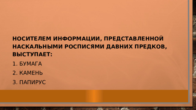 Носителем информации, представленной наскальными росписями давних предков, выступает: 1. Бумага 2. Камень 3. Папирус 