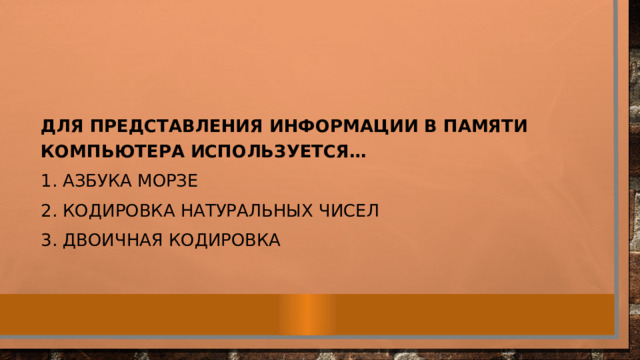 Для представления информации в памяти компьютера используется… 1. Азбука Морзе 2. Кодировка натуральных чисел 3. Двоичная кодировка   