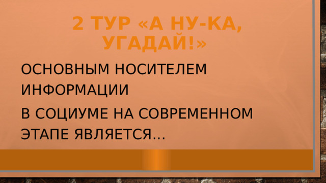 2 тур «А ну-ка, угадай!»  Основным носителем информации в социуме на современном этапе является... 