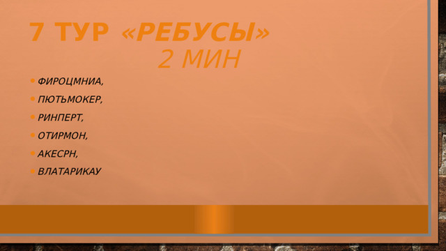 7 тур «Ребусы» 2 мин ФИРОЦМНИА, ПЮТЬМОКЕР, РИНПЕРТ, ОТИРМОН, АКЕСРН, ВЛАТАРИКАУ 