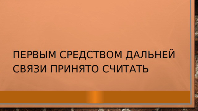 Первым средством дальней связи принято считать 