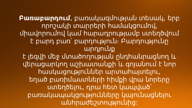 Բառաբարդում , բառակազմության տեսակ, երբ որոշակի տարրերի համակցումով, միավորումով կամ հարադրությամբ ստեղծվում է բարդ բառ՝ բարդություն։ Բարդությունը արդյունք է լեզվի մեջ մտածողության ընդհանրացնող և վերացարկող աշխատանքի և գոյանում է նոր հասկացություններ արտահայտելու, եղած բառիմաստների հիմքի վրա նորերը ստեղծելու, դրա հետ կապված՝ բառակապակցությունները կայունացնելու անհրաժեշտությունից: 