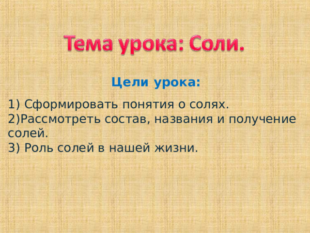 Цели урока: 1) Сформировать понятия о солях. 2)Рассмотреть состав, названия и получение солей. 3) Роль солей в нашей жизни.  