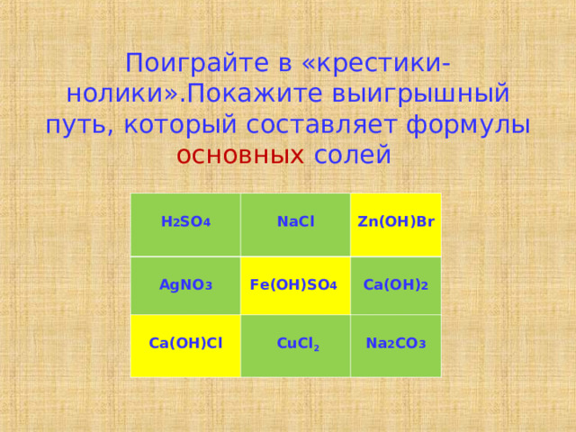 Поиграйте в «крестики-нолики».Покажите выигрышный путь, который составляет формулы основных солей    H 2 SO 4  AgNO 3  NaCl  Zn(OH)Br  Fe(OH)SO 4  Ca(OH)Cl  Ca(OH) 2   CuCl 2   Na 2 CO 3 