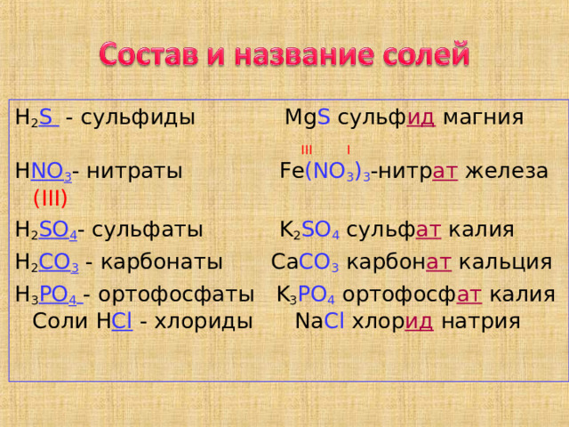 H 2 S - сульфиды Mg S  сульф ид  магния  III  I H NO 3 - нитраты   Fe (NO 3 ) 3 -нитр ат  железа ( III) H 2 SO 4 - сульфаты K 2 SO 4  сульф ат  калия H 2 CO 3 - карбонаты  С a CO 3  карбон ат  кальция H 3 PO 4  - ортофосфаты K 3 PO 4  ортофосф ат  калия Соли H Cl - хлориды Na Cl  хлор ид натрия 