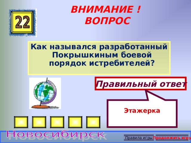 Этажерка ВНИМАНИЕ ! ВОПРОС Как назывался разработанный Покрышкиным боевой порядок истребителей? Правильный ответ Правила игры Продолжить игру 