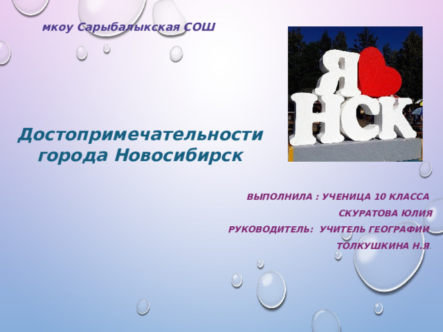 мкоу Сарыбалыкская СОШ Достопримечательности города Новосибирск Выполнила : ученица 10 класса Скуратова Юлия Руководитель: Учитель географии Толкушкина Н.Я . 
