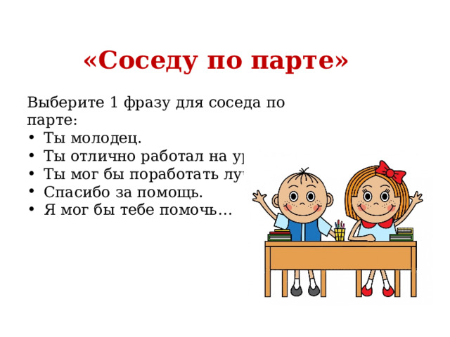 «Соседу по парте» Выберите 1 фразу для соседа по парте: Ты молодец. Ты отлично работал на уроке. Ты мог бы поработать лучше. Спасибо за помощь. Я мог бы тебе помочь… 